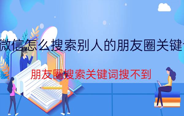 微信怎么搜索别人的朋友圈关键词 朋友圈搜索关键词搜不到？